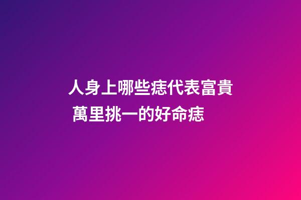 人身上哪些痣代表富貴 萬里挑一的好命痣